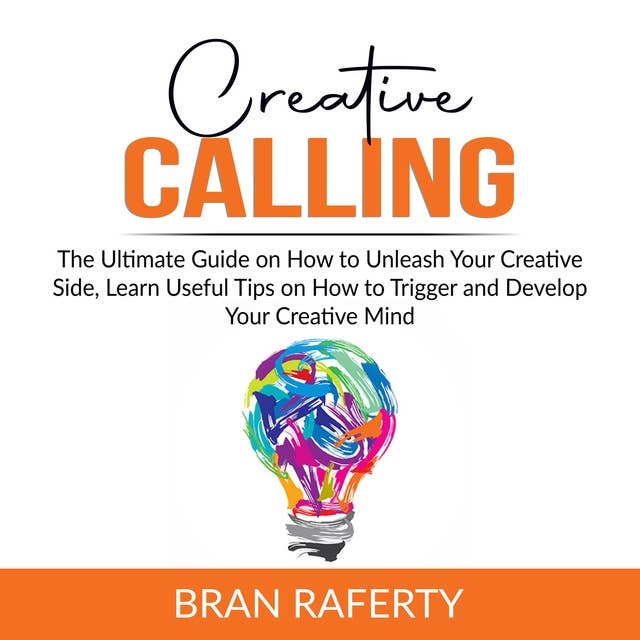 Creative Calling: The Ultimate Guide on How to Unleash Your Creative Side, Learn Useful Tips on How to Trigger and Develop Your Creative Mind