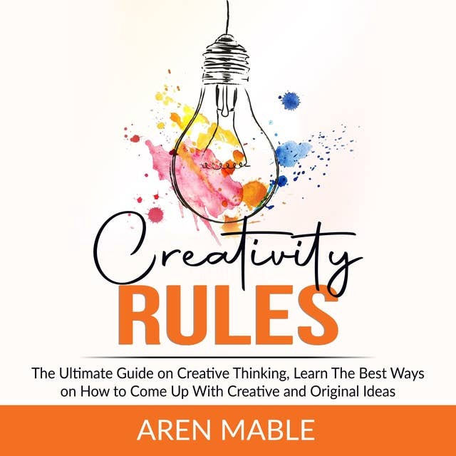 Creativity Rules: The Ultimate Guide on Creative Thinking, Learn The Best Ways on How to Come Up With Creative and Original Ideas