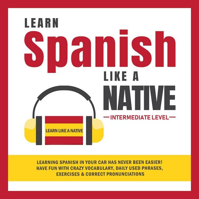 Learn Spanish Like a Native - Intermediate Level: Learning Spanish in Your Car Has Never Been Easier! Have Fun with Crazy Vocabulary, Daily Used Phrases, Exercises & Correct Pronunciations
