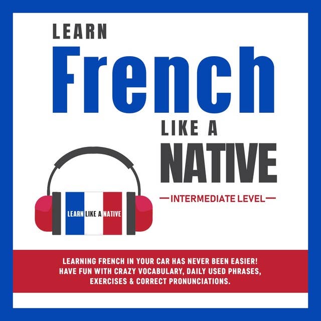 Learn French Like a Native - Intermediate Level: Learning French in Your Car Has Never Been Easier! Have Fun with Crazy Vocabulary, Daily Used Phrases, Exercises & Correct Pronunciations