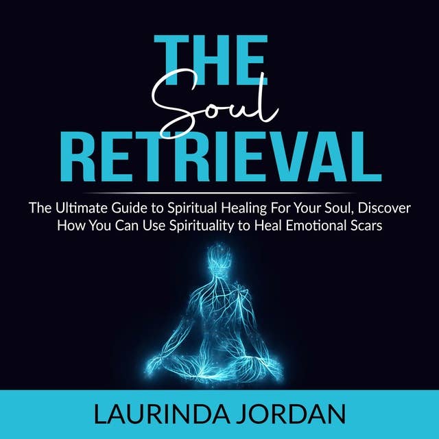 Soul Retrieval: The Ultimate Guide to Spiritual Healing For Your Soul, Discover How You Can Use Spirituality to Heal Emotional Scars