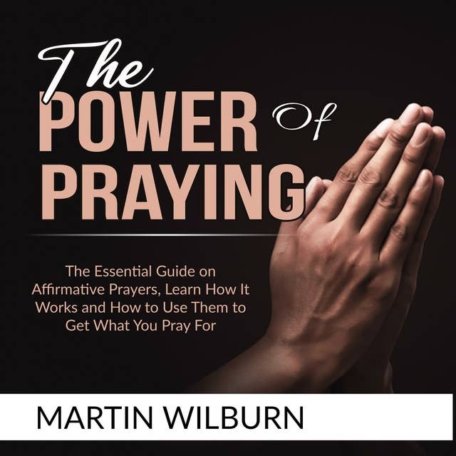 The Power of Praying: The Essential Guide on Affirmative Prayers, Learn How It Works and How to Use Them to Get What You Pray For