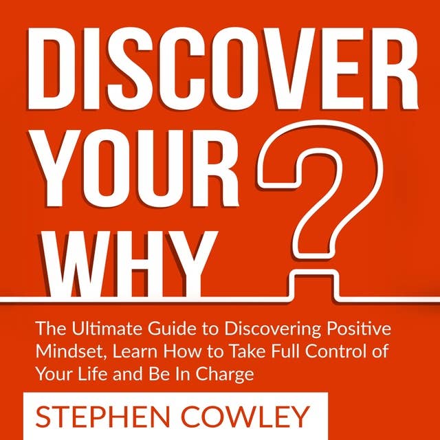 Discover Your Why: The Ultimate Guide to Discovering Positive Mindset, Learn How to Take Full Control of Your Life and Be In Charge
