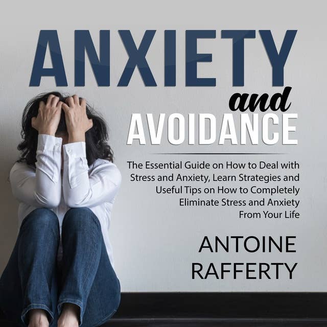 Anxiety and Avoidance: The Essential Guide on How to Deal with Stress and Anxiety, Learn Strategies and Useful Tips on How to Completely Eliminate Stress and Anxiety From Your Life