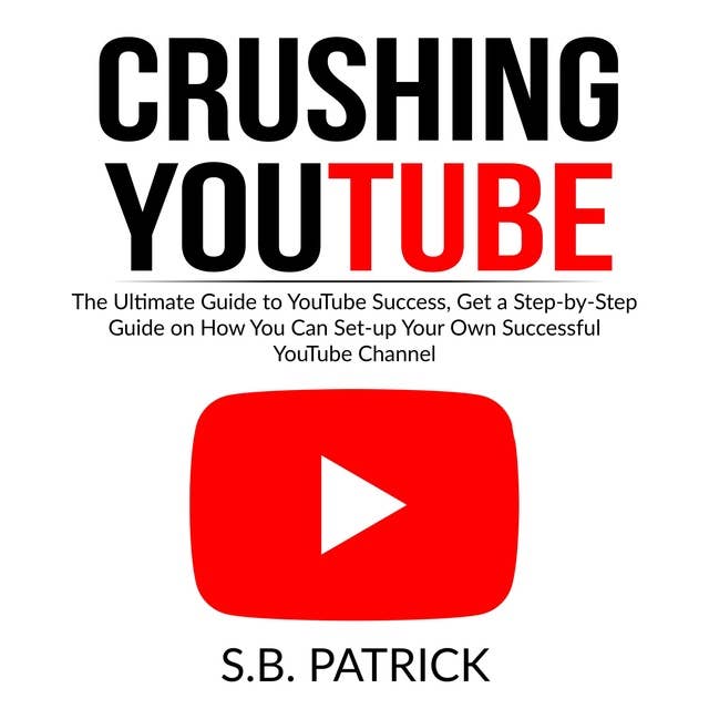 Crushing YouTube: The Ultimate Guide to Youtube Success, Get a Step-by-Step Guide on How You Can Set-up Your Own Successful Youtube Channel