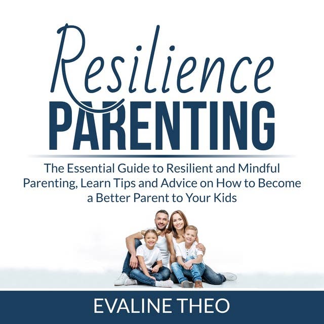 Resilience Parenting: The Essential Guide to Resilient and Mindful Parenting, Learn Tips and Advice on How to Become a Better Parent to Your Kids