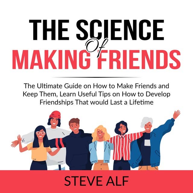 The Science of Making Friends: The Ultimate Guide on How to Make Friends and Keep Them, Learn Useful Tips on How to Develop Friendships That would Last a Lifetime