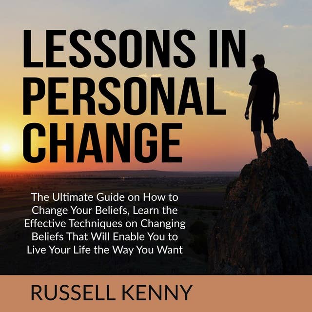 Lessons in Personal Change: The Ultimate Guide on How to Change Your Beliefs, Learn the Effective Techniques on Changing Beliefs That Will Enable You to Live Your Life the Way You Want