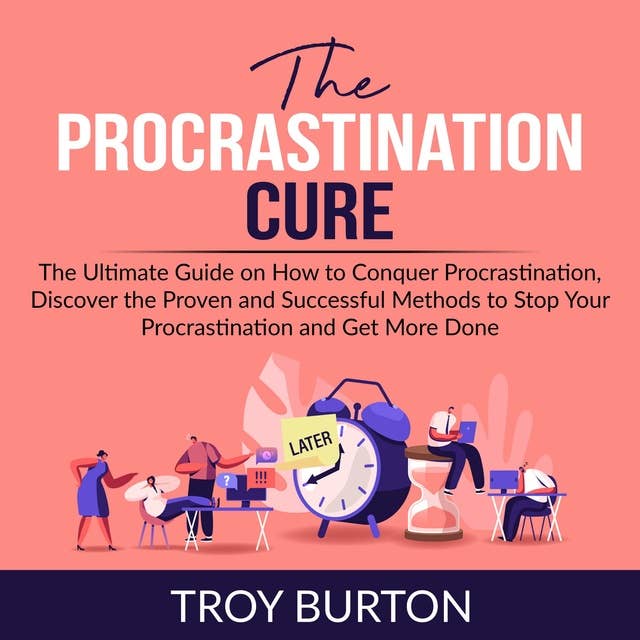 The Procrastination Cure: The Ultimate Guide on How to Conquer Procrastination, Discover the Proven and Successful Methods to Stop Your Procrastination and Get More Done