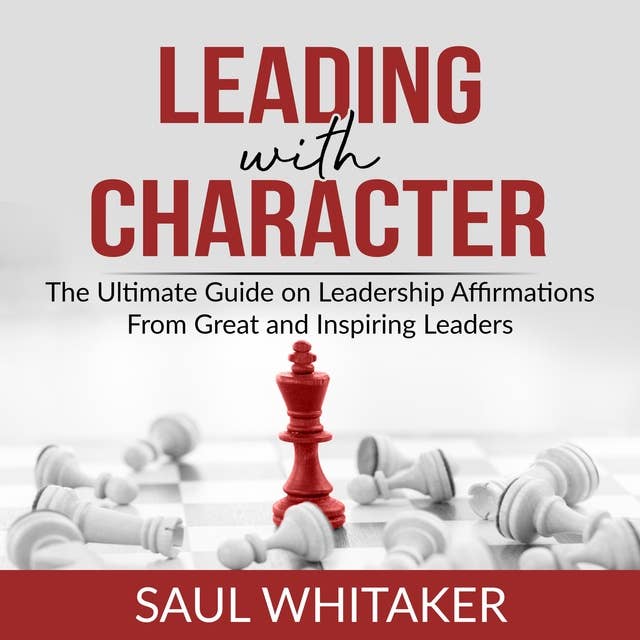 Leading with Character: The Ultimate Guide on Leadership Affirmations From Great and Inspiring Leaders
