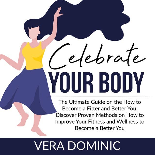 Celebrate Your Body: The Ultimate Guide on the How to Become a Fitter and Better You, Discover Proven Methods on How to Improve Your Fitness and Wellness to Become a Better You