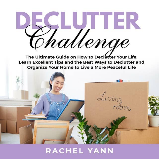 Declutter Challenge: The Ultimate Guide on How to Declutter Your Life, Learn Excellent Tips and the Best Ways to Declutter and Organize Your Home to Live a More Peaceful Life