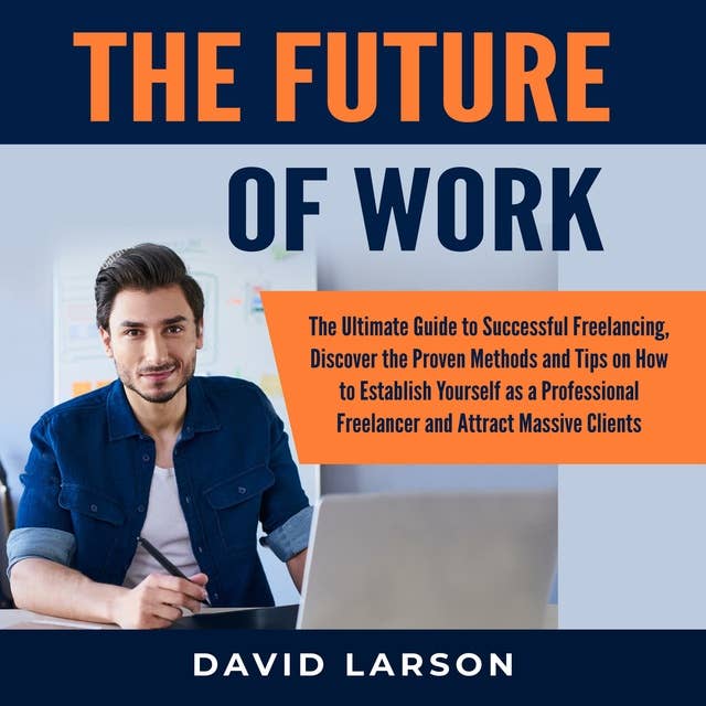 The Future of Work: The Ultimate Guide to Successful Freelancing, Discover the Proven Methods and Tips on How to Establish Yourself as a Professional Freelancer and Attract Massive Clients