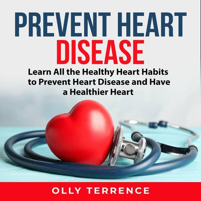 Prevent Heart Disease: Learn All the Healthy Heart Habits to Prevent Heart Disease and Have a Healthier Heart