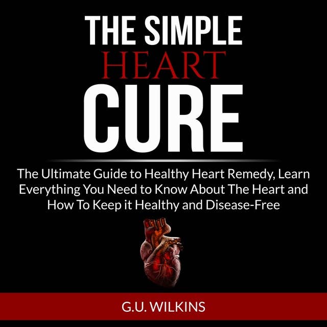 The Simple Heart Cure: The Ultimate Guide to Healthy Heart Remedy, Learn Everything You Need to Know About The Heart and How To Keep it Healthy and Disease-Free