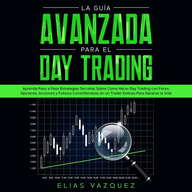 La Guía Avanzada Para el Day Trading: Aprenda Paso a Paso Estrategias Secretas Sobre Cómo Hacer Day Trading con Forex, Opciones, Acciones y Futuros Convirtiéndose en un Trader Exitoso Para Ganarse la Vida.