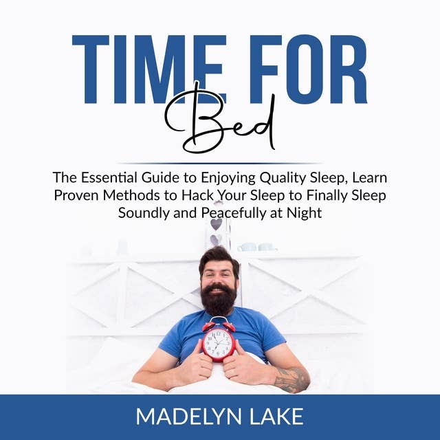 Time For Bed: The Essential Guide to Enjoying Quality Sleep, Learn Proven Methods to Hack Your Sleep to Finally Sleep Soundly and Peacefully at Night