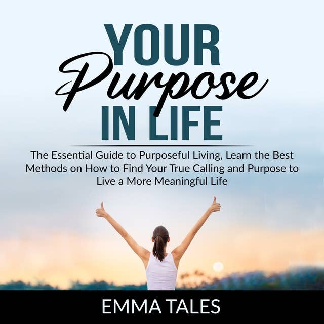 Your Purpose in Life: The Essential Guide to Purposeful Living, Learn the Best Methods on How to Find Your True Calling and Purpose to Live a More Meaningful Life
