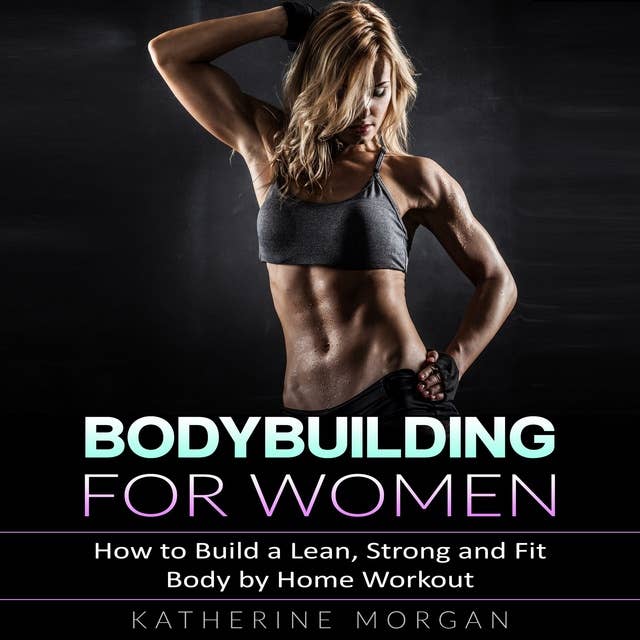 Bodybuilding for Women: How to Build a Lean, Strong and Fit Body by Home Workout