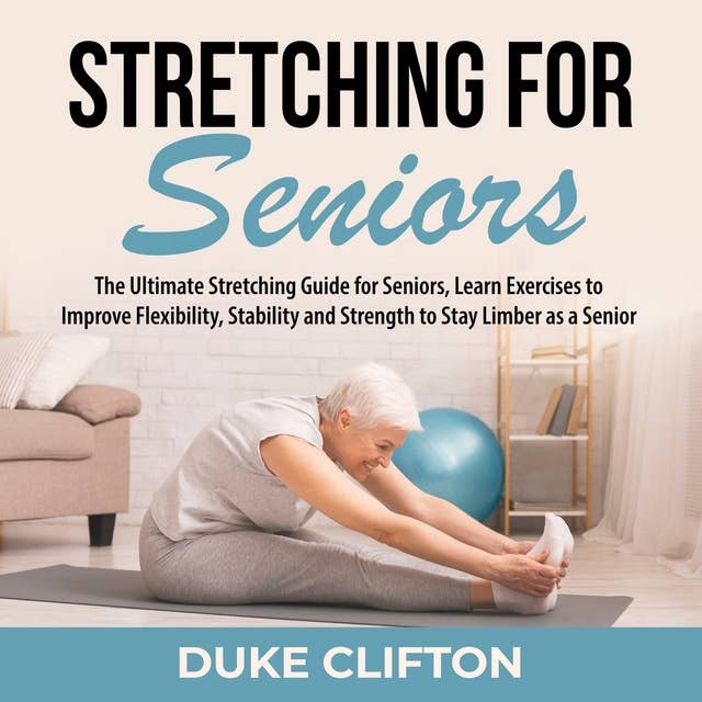 Stretching for Seniors: The Ultimate Stretching Guide for Seniors, Learn Exercises to Improve Flexibility, Stability and Strength to Stay Limber as a Senior