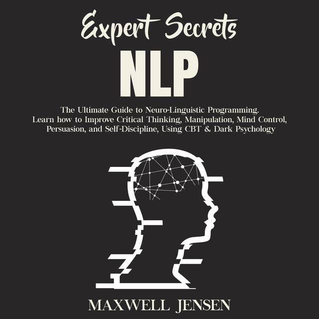 Expert Secrets—NLP: The Ultimate Guide for Neuro-Linguistic Programming Learn how to Improve Critical Thinking, Manipulation, Mind Control, Persuasion, and Self-Discipline, Using CBT & Dark Psychology