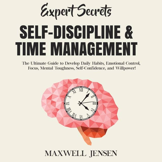 Expert Secrets – Self-Discipline & Time Management: The Ultimate Guide to Develop Daily Habits, Emotional Control, Focus, Mental Toughness, Self-Confidence, and Willpower