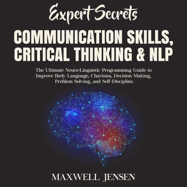 Expert Secrets – Communication Skills, Critical Thinking & NLP: The Ultimate Neuro-Linguistic Programming Guide to Improve Body Language, Charisma, Decision Making, Problem Solving, and Self-Discipline