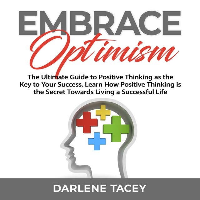 Embrace Optimism: The Ultimate Guide to Positive Thinking as the Key to Your Success, Learn How Positive Thinking is the Secret Towards Living a Successful Life