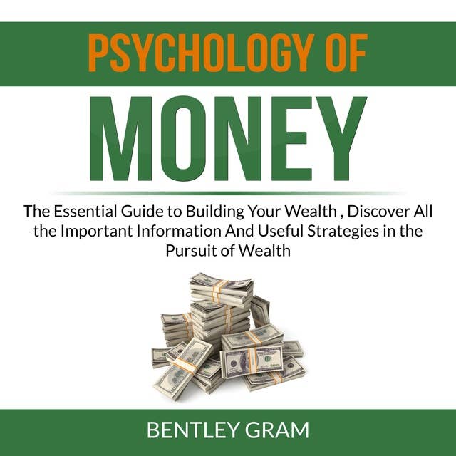 Psychology of Money: The Essential Guide to Building Your Wealth , Discover All the Important Information And Useful Strategies in the Pursuit of Wealth by Bentley Gram