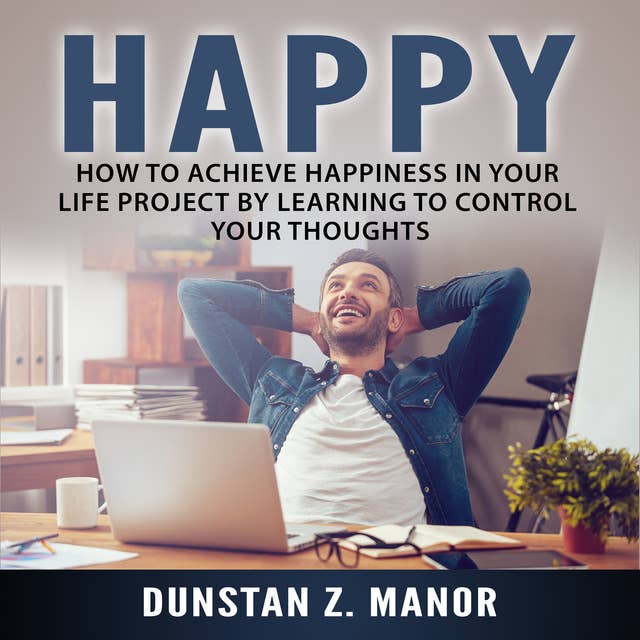 Happy: How to Achieve Happiness In Your Life Project by Learning to Control Your Thoughts