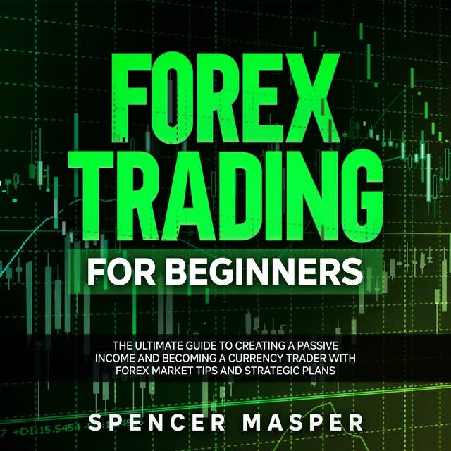 Forex Trading for Beginners: The Ultimate Guide to Creating a Passive Income and Becoming a Currency Trader with Forex Market Tips and Strategic Plans