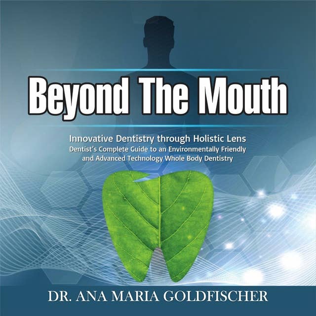 Beyond The Mouth: Innovative High Tech Dentistry through Holistic Lens. Dentist’s Complete Guide to an  Environmentally Friendly and Advanced Technology Whole Body Dentistry