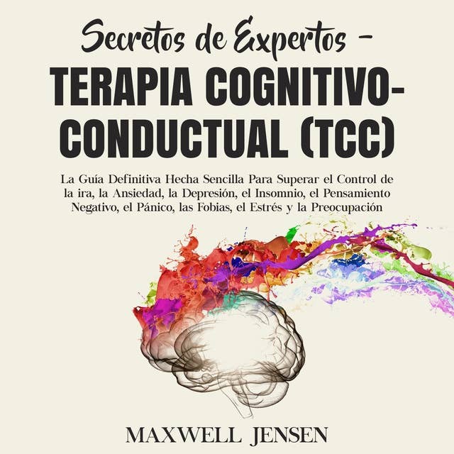 Secretos de Expertos - Terapia Cognitivo-Conductual (TCC): La Guía Definitiva Hecha Sencilla Para Superar el Control de la ira, la Ansiedad, la Depresión, el Insomnio, el Pensamiento Negativo, el Pánico, las Fobias, el Estrés y la Preocupació