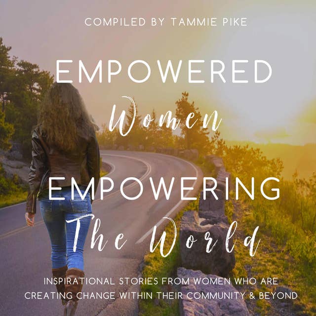 Empowered Women Empowering the World: Inspirational Stories From Women Who Are Creating Change Within Their Community And Beyond