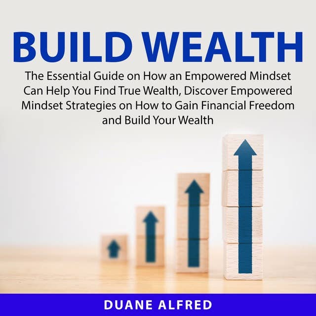 Build Wealth: The Essential Guide on How an Empowered Mindset Can Help You Find True Wealth, Discover Empowered Mindset Strategies on How to Gain Financial Freedom and Build Your Wealth