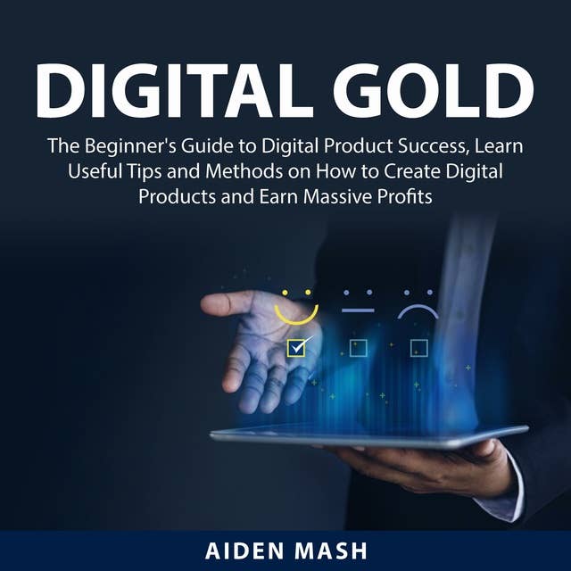 Digital Gold: The Beginner's Guide to Digital Product Success, Learn Useful Tips and Methods on How to Create Digital Products and Earn Massive Profits