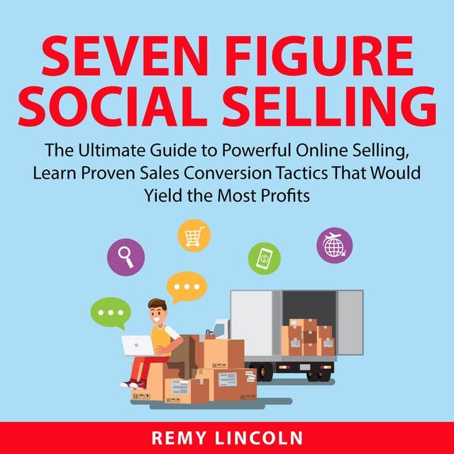 Seven Figure Social Selling: The Ultimate Guide to Powerful Online Selling, Learn Proven Sales Conversion Tactics That Would Yield the Most Profits