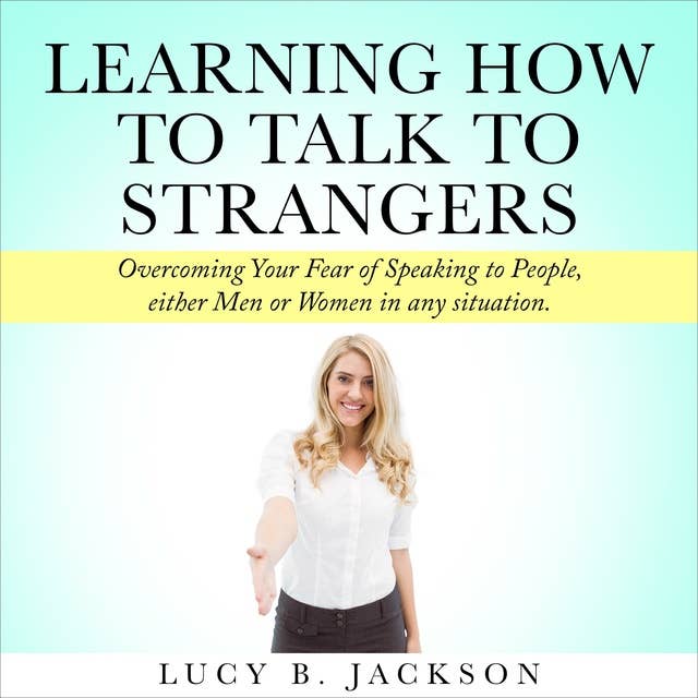 Learning How to Talk to Strangers: Overcoming Your Fear of Speaking to People, either Men or Women in any situation.
