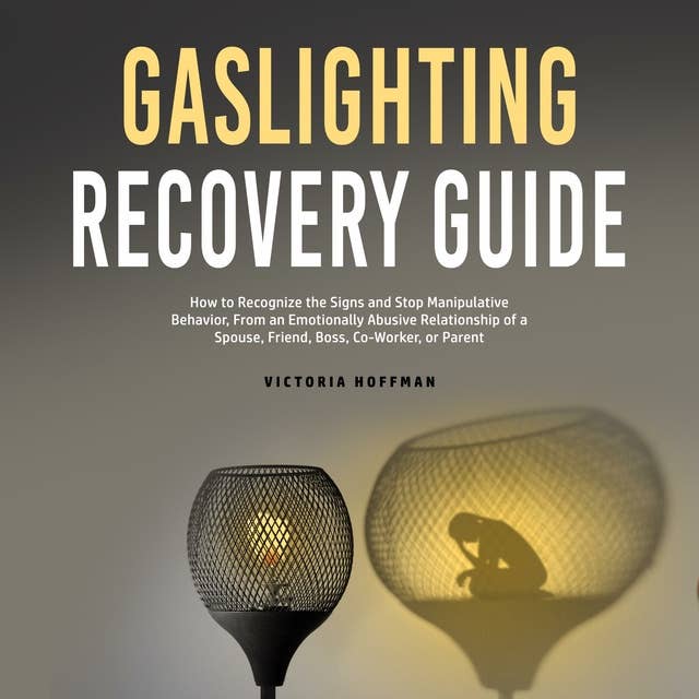 Gaslighting Recovery Guide: How to Recognize the Signs and Stop Manipulative Behavior in an Emotionally Abusive Relationship with a Spouse, Friend, Boss, Co-Worker, or Parent