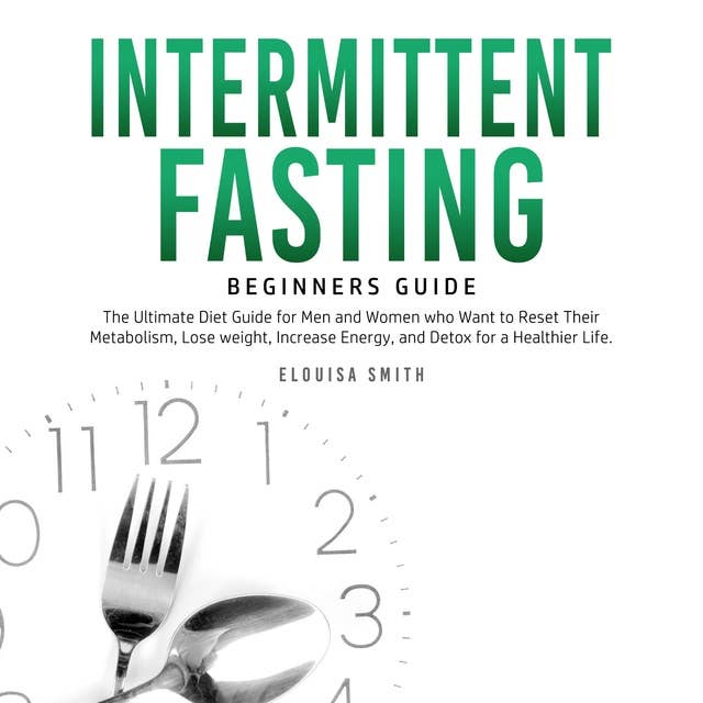 Intermittent Fasting: Beginners Guide: The Ultimate Diet Guide for Men and Women who Want to Reset Their Metabolism, Lose Weight, Increase Energy, and Detox for a Healthier Life