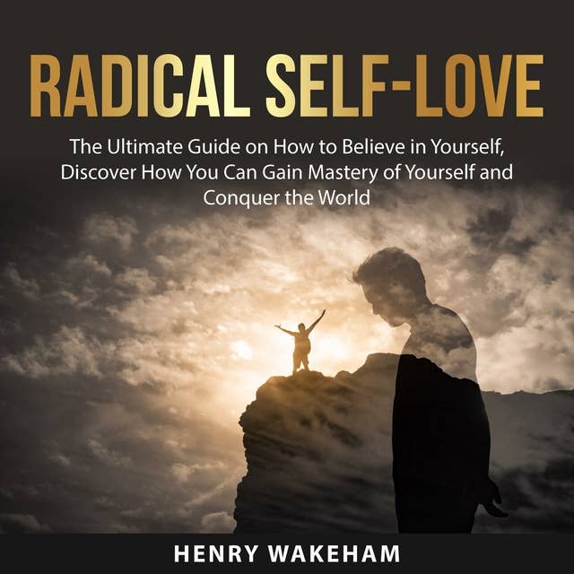 Radical Self-Love: The Ultimate Guide on How to Believe in Yourself, Discover How You Can Gain Mastery of Yourself and Conquer the World