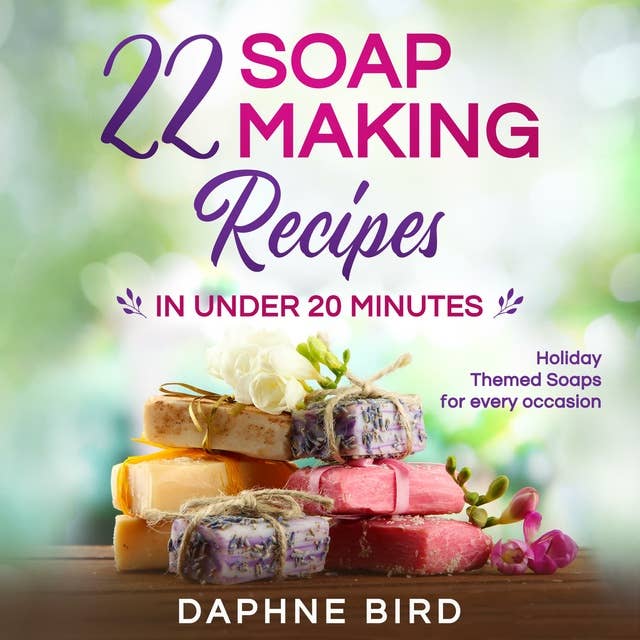 22 Soap Making Recipes in Under 20 Minutes: Natural Beautiful Soaps from Home with Coloring and Fragrance