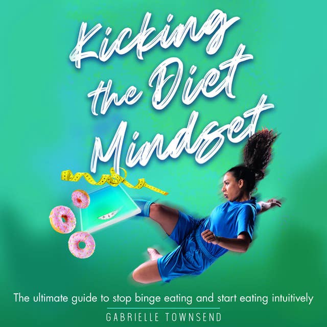 Kicking the Diet Mindset: The Ultimate Guide to Stop Binge Eating and Start Eating Intuitively: A Personal Intuitive Eating and Anti-Diet Gameplan