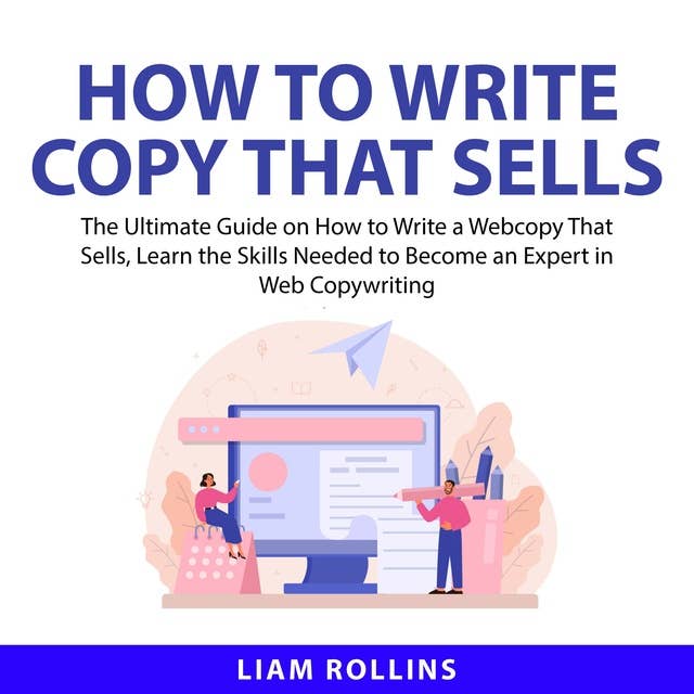 How to Write Copy That Sells: The Ultimate Guide on How to Write a Web Copy That Sells, Learn the Skills Needed to Become an Expert in Web Copywriting by Liam Rollins