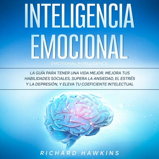 Inteligencia emocional [Emotional Intelligence]: La guía para tener una vida mejor. Mejora tus habilidades sociales, supera la ansiedad, el estrés y la depresión, y eleva tu coeficiente intelectual