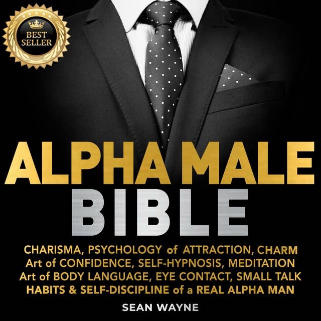 Alpha Male Bible: CHARISMA, PSYCHOLOGY of ATTRACTION, CHARM. ART OF CONFIDENCE, SELF-HYPNOSIS, MEDITATION. Art of BODY LANGUAGE, EYE CONTACT, SMALL TALK. HABITS & SELF-DISCIPLINE of a REAL ALPHA MAN. New Version