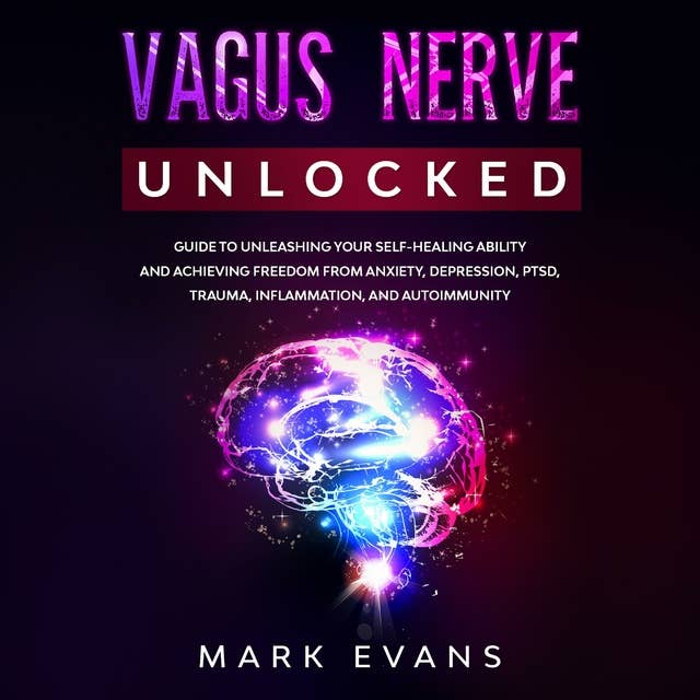Vagus Nerve Unlocked: Guide to Unleashing Your Self-Healing Ability and Achieving Freedom from Anxiety, Depression, PTSD, Trauma, Inflammation and Autoimmunity