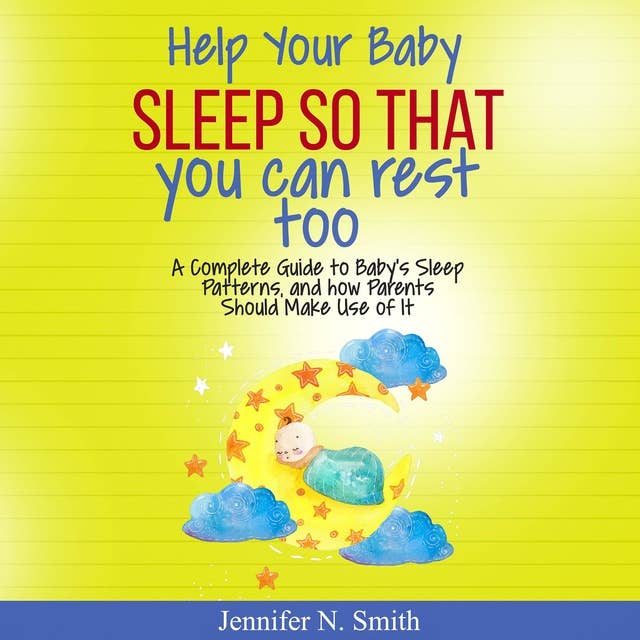 Help Your Baby Sleep So That You Can Rest Too!: A Complete Guide to Baby’s Sleep Patterns, and How Parents Should Make Use of It