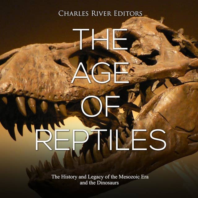 The Age of Reptiles: The History and Legacy of the Mesozoic Era and the Dinosaurs