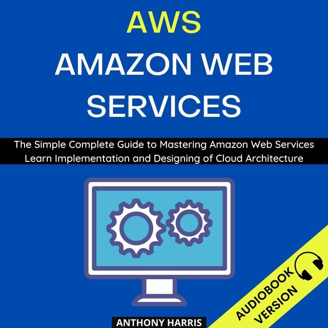AWS Amazon Web Services: The Simple Complete Guide to Mastering Amazon Web Services Learn Implementation and Designing of Cloud Architecture